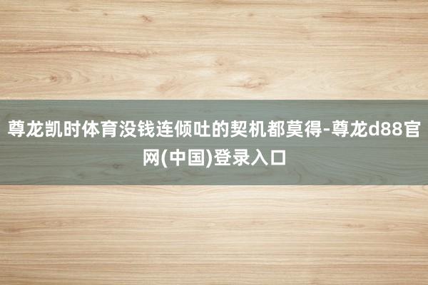 尊龙凯时体育没钱连倾吐的契机都莫得-尊龙d88官网(中国)登录入口