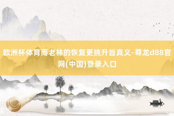 欧洲杯体育而老林的恢复更挑升旨真义-尊龙d88官网(中国)登录入口